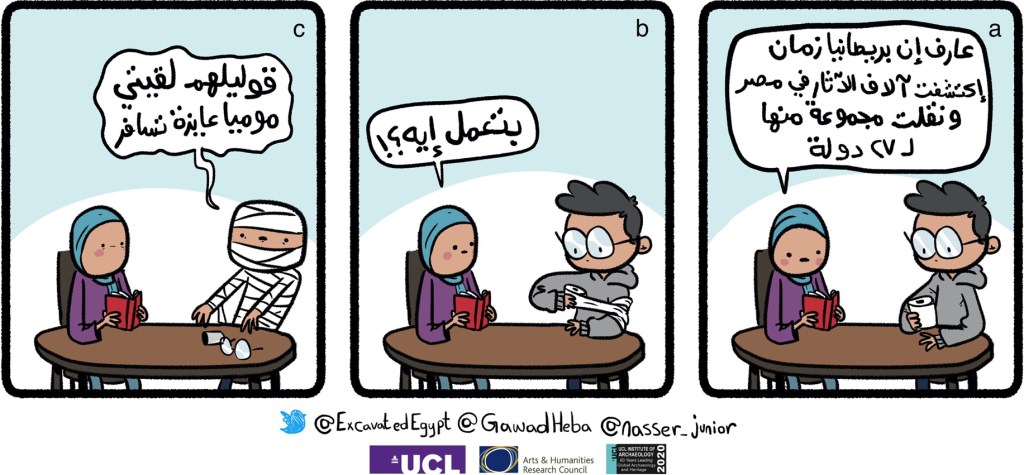Comic 1 by Nasser Junior (Egypt’s Dispersed Heritage Project). Translation:
(a) Heba: Did you know that British-led excavations have discovered thousands of artefacts in Egypt and exported some of them to 27 countries?
(b) Heba: What are you doing?!!
(c) Nasser: Tell them you discovered a mummy who wants to travel
