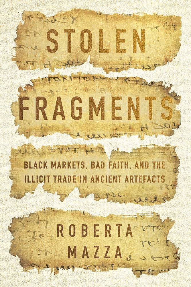 Book cover art which reads: Stolen Fragments: Black Markets, Bad Faith, and the Illicit Trade in Ancient Artefacts. Roberta Mazza. The Title, Subtitle, and Author's name all appear on three seperate fragments of papyrus.